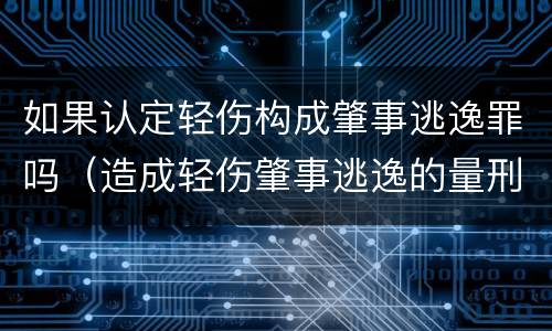 如果认定轻伤构成肇事逃逸罪吗（造成轻伤肇事逃逸的量刑情况）