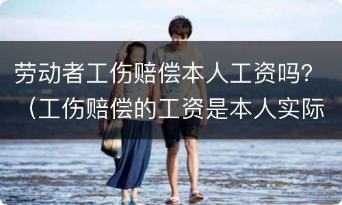 劳动者工伤赔偿本人工资吗？（工伤赔偿的工资是本人实际工资吗）