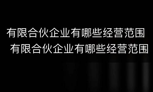 有限合伙企业有哪些经营范围 有限合伙企业有哪些经营范围