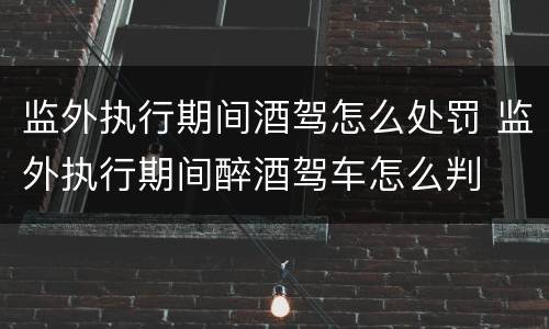 监外执行期间酒驾怎么处罚 监外执行期间醉酒驾车怎么判