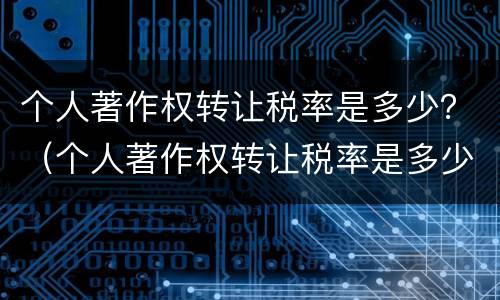 个人著作权转让税率是多少？（个人著作权转让税率是多少啊）