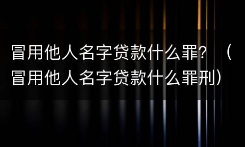 冒用他人名字贷款什么罪？（冒用他人名字贷款什么罪刑）