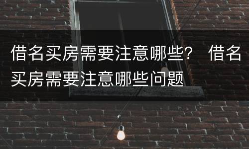 借名买房需要注意哪些？ 借名买房需要注意哪些问题