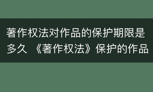 著作权法对作品的保护期限是多久 《著作权法》保护的作品