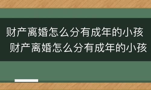 财产离婚怎么分有成年的小孩 财产离婚怎么分有成年的小孩呢