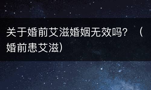 关于婚前艾滋婚姻无效吗？（婚前患艾滋）