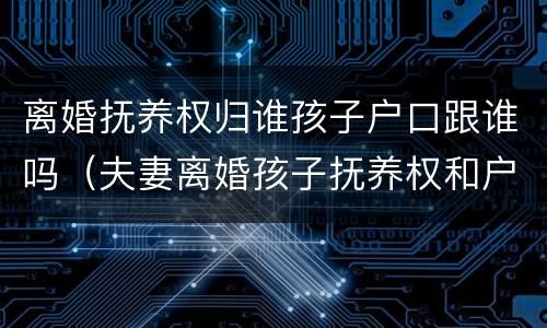 离婚抚养权归谁孩子户口跟谁吗（夫妻离婚孩子抚养权和户口在一起吗）