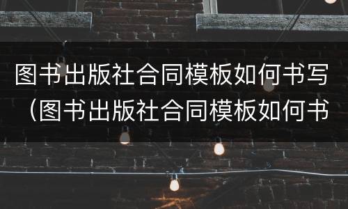 图书出版社合同模板如何书写（图书出版社合同模板如何书写好）