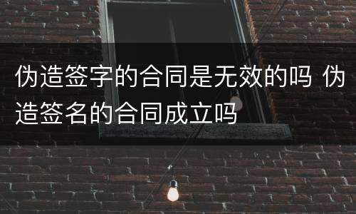 伪造签字的合同是无效的吗 伪造签名的合同成立吗