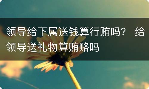 领导给下属送钱算行贿吗？ 给领导送礼物算贿赂吗