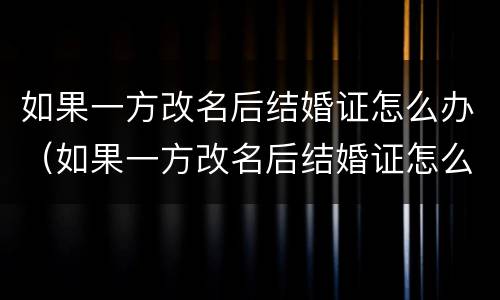 如果一方改名后结婚证怎么办（如果一方改名后结婚证怎么办理）