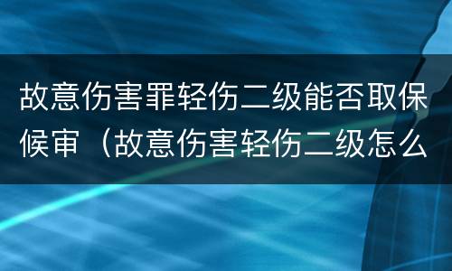 故意伤害罪轻伤二级能否取保候审（故意伤害轻伤二级怎么取保）
