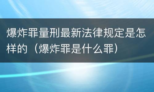 爆炸罪量刑最新法律规定是怎样的（爆炸罪是什么罪）