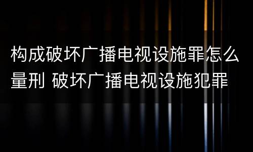 构成破坏广播电视设施罪怎么量刑 破坏广播电视设施犯罪