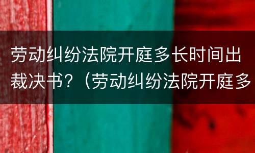 劳动纠纷法院开庭多长时间出裁决书?（劳动纠纷法院开庭多长时间出裁决书啊）