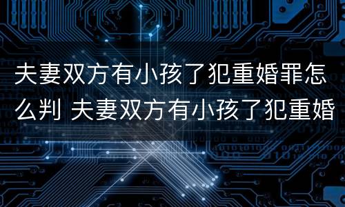夫妻双方有小孩了犯重婚罪怎么判 夫妻双方有小孩了犯重婚罪怎么判决