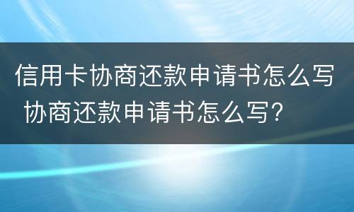 信用卡协商还款申请书怎么写 协商还款申请书怎么写?