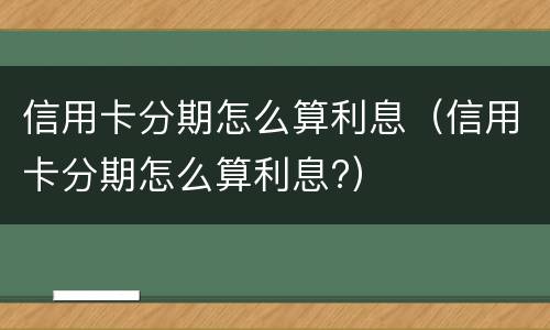 信用卡分期怎么算利息（信用卡分期怎么算利息?）