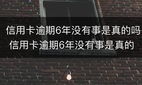 信用卡逾期6年没有事是真的吗 信用卡逾期6年没有事是真的吗知乎