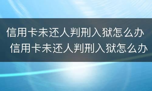 信用卡未还人判刑入狱怎么办 信用卡未还人判刑入狱怎么办理