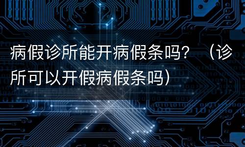 病假诊所能开病假条吗？（诊所可以开假病假条吗）
