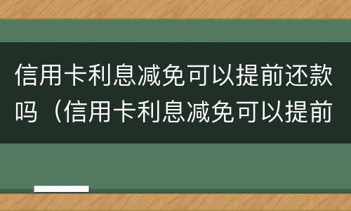 信用卡利息减免可以提前还款吗（信用卡利息减免可以提前还款吗）