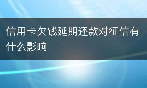 信用卡欠钱延期还款对征信有什么影响
