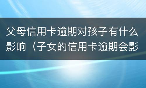 父母信用卡逾期对孩子有什么影响（子女的信用卡逾期会影响父母么）