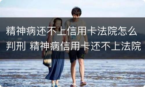 精神病还不上信用卡法院怎么判刑 精神病信用卡还不上法院会怎么判