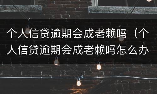 个人信贷逾期会成老赖吗（个人信贷逾期会成老赖吗怎么办）