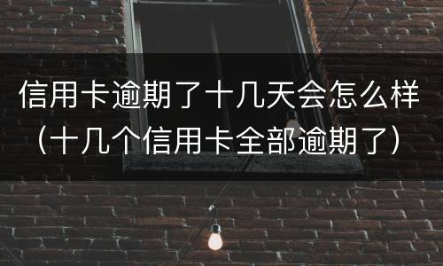 信用卡逾期了十几天会怎么样（十几个信用卡全部逾期了）