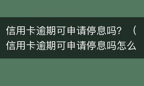 信用卡逾期可申请停息吗？（信用卡逾期可申请停息吗怎么办）