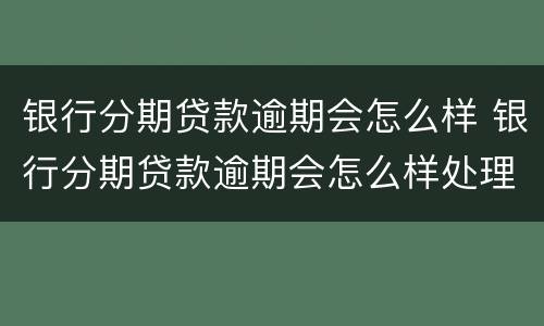 银行分期贷款逾期会怎么样 银行分期贷款逾期会怎么样处理