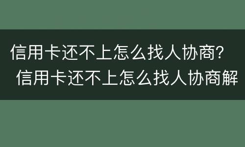 信用卡还不上怎么找人协商？ 信用卡还不上怎么找人协商解决