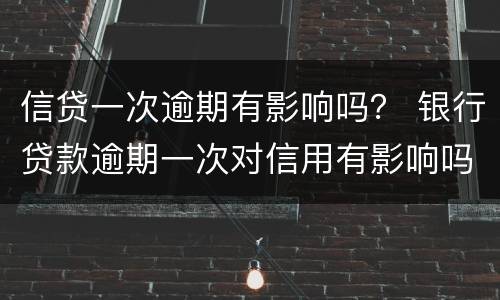 信贷一次逾期有影响吗？ 银行贷款逾期一次对信用有影响吗