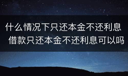 什么情况下只还本金不还利息 借款只还本金不还利息可以吗