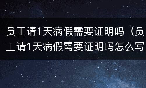 员工请1天病假需要证明吗（员工请1天病假需要证明吗怎么写）