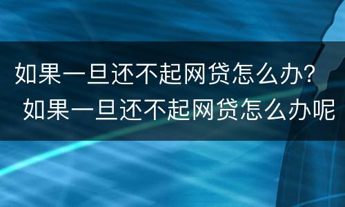 如果一旦还不起网贷怎么办？ 如果一旦还不起网贷怎么办呢