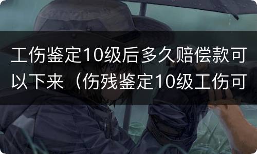 工伤鉴定10级后多久赔偿款可以下来（伤残鉴定10级工伤可以赔偿多少）