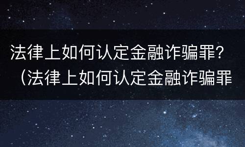 法律上如何认定金融诈骗罪？（法律上如何认定金融诈骗罪行为）