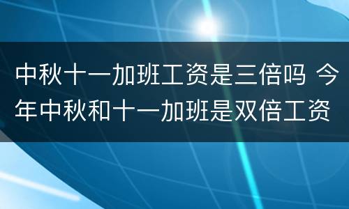 中秋十一加班工资是三倍吗 今年中秋和十一加班是双倍工资吗