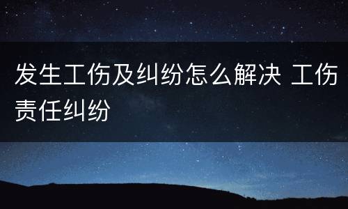 发生工伤及纠纷怎么解决 工伤责任纠纷