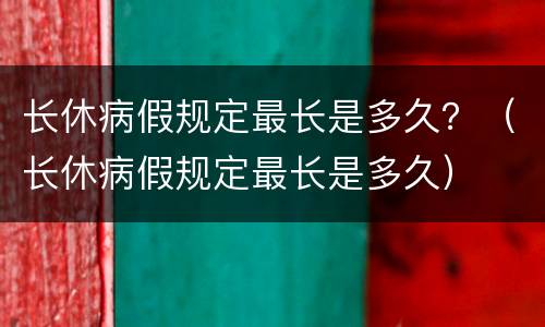 长休病假规定最长是多久？（长休病假规定最长是多久）