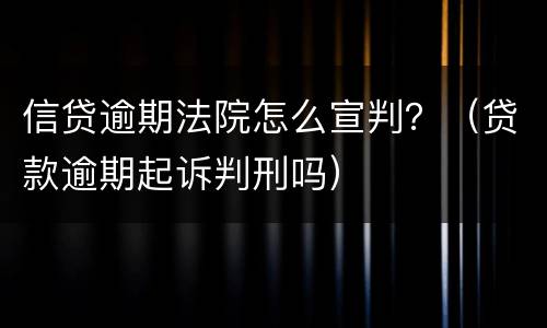 信贷逾期法院怎么宣判？（贷款逾期起诉判刑吗）