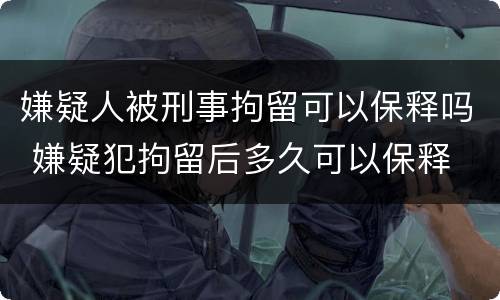 嫌疑人被刑事拘留可以保释吗 嫌疑犯拘留后多久可以保释