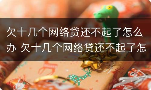 欠十几个网络贷还不起了怎么办 欠十几个网络贷还不起了怎么办呀