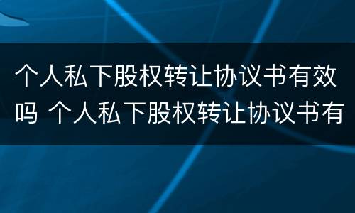 个人私下股权转让协议书有效吗 个人私下股权转让协议书有效吗怎么写