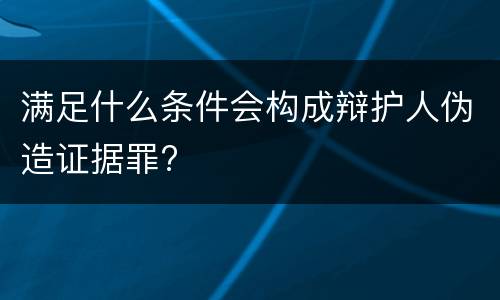 满足什么条件会构成辩护人伪造证据罪?
