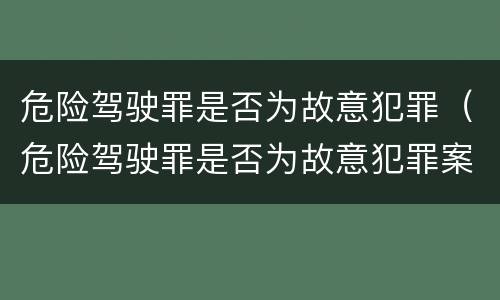 危险驾驶罪是否为故意犯罪（危险驾驶罪是否为故意犯罪案件）