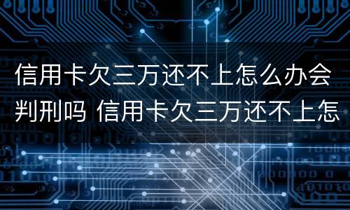 信用卡欠三万还不上怎么办会判刑吗 信用卡欠三万还不上怎么办会判刑吗视频